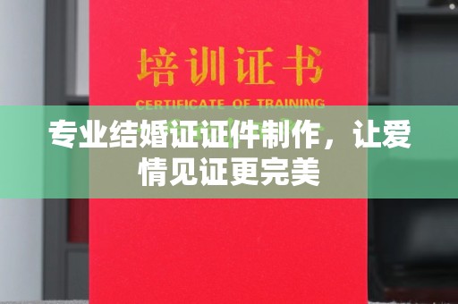 崇左专业结婚证证件制作，让爱情见证更完美