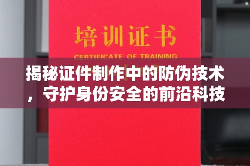 崇左揭秘证件制作中的防伪技术，守护身份安全的前沿科技