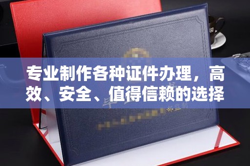 崇左专业制作各种证件办理，高效、安全、值得信赖的选择