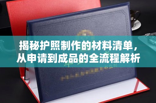 崇左揭秘护照制作的材料清单，从申请到成品的全流程解析