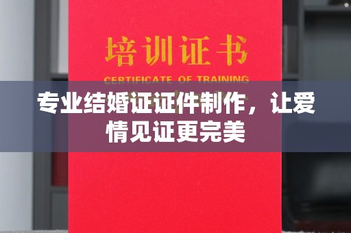 崇左专业结婚证证件制作，让爱情见证更完美