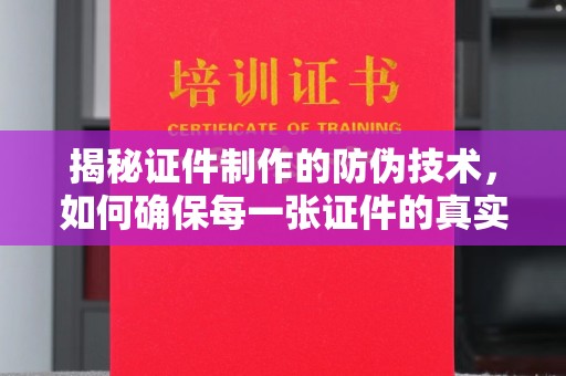 崇左揭秘证件制作的防伪技术，如何确保每一张证件的真实性