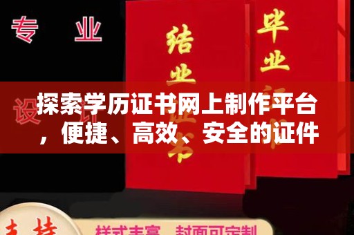崇左探索学历证书网上制作平台，便捷、高效、安全的证件制作新选择