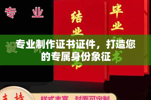 崇左专业制作证书证件，打造您的专属身份象征