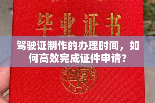 崇左驾驶证制作的办理时间，如何高效完成证件申请？