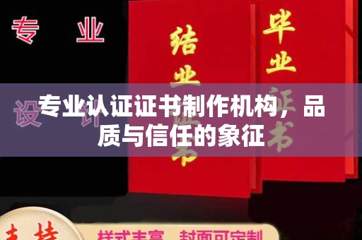 崇左专业认证证书制作机构，品质与信任的象征