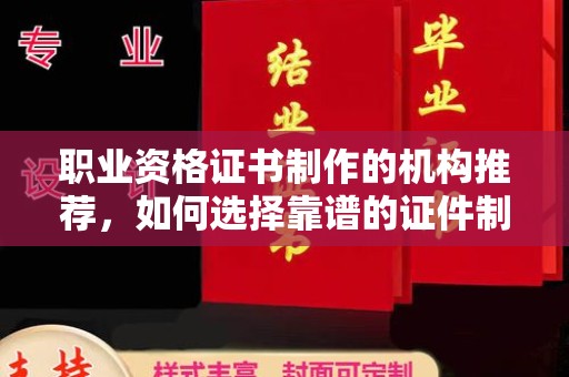 崇左职业资格证书制作的机构推荐，如何选择靠谱的证件制作公司？