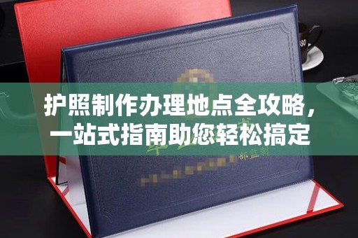 崇左护照制作办理地点全攻略，一站式指南助您轻松搞定
