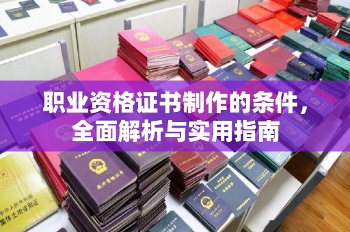 崇左职业资格证书制作的条件，全面解析与实用指南