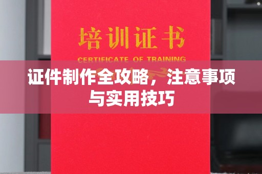 崇左证件制作全攻略，注意事项与实用技巧