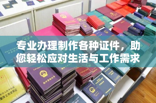 崇左专业办理制作各种证件，助您轻松应对生活与工作需求